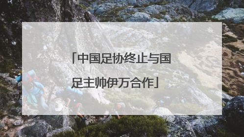 中国足协终止与国足主帅伊万合作